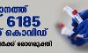 സംസ്ഥാനത്ത് ഇന്ന് 6185  പേര്‍ക്ക് കൊവിഡ്; 5728 പേര്‍ക്ക് രോഗമുക്തി
