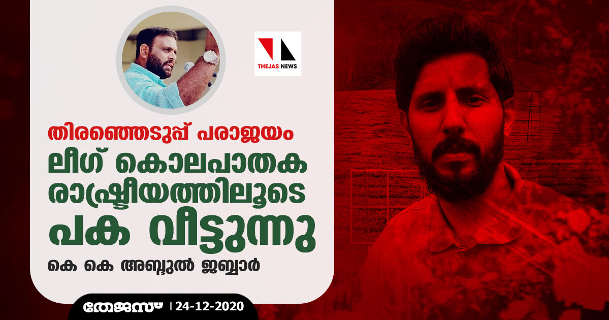 തിരഞ്ഞെടുപ്പ് പരാജയം:    ലീഗ് കൊലപാതക രാഷ്ട്രീയത്തിലൂടെ പക വീട്ടുന്നു-കെ കെ അബ്ദുല്‍ ജബ്ബാര്‍