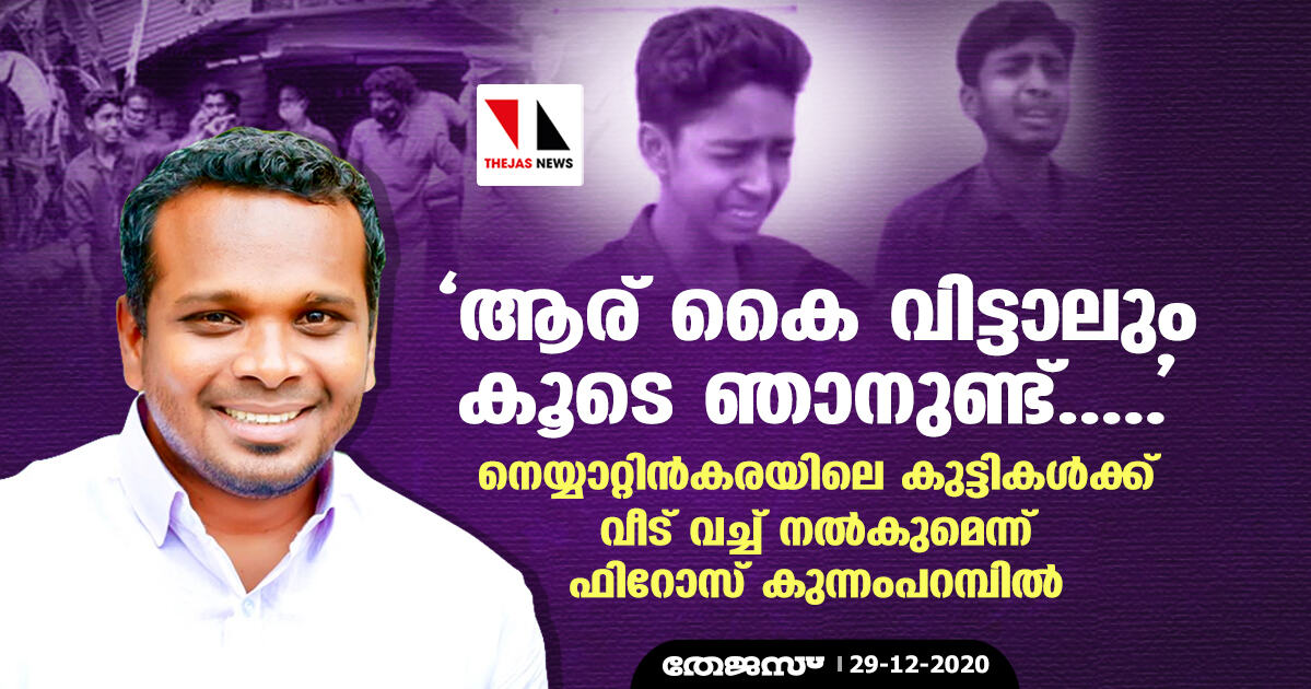 ആര് കൈ വിട്ടാലും കൂടെ ഞാനുണ്ട്..... നെയ്യാറ്റിന്കരയിലെ കുട്ടികള്ക്ക് വീട് വച്ച് നല്കുമെന്ന് ഫിറോസ് കുന്നംപറമ്പില് ആര് കൈ വിട്ടാലും കൂടെ ഞാനുണ്ട്..... നെയ്യാറ്റിന്കരയിലെ കുട്ടികള്ക്ക് വീട് വച്ച് നല്കുമെന്ന് ഫിറോസ് കുന്നംപറമ്പില്