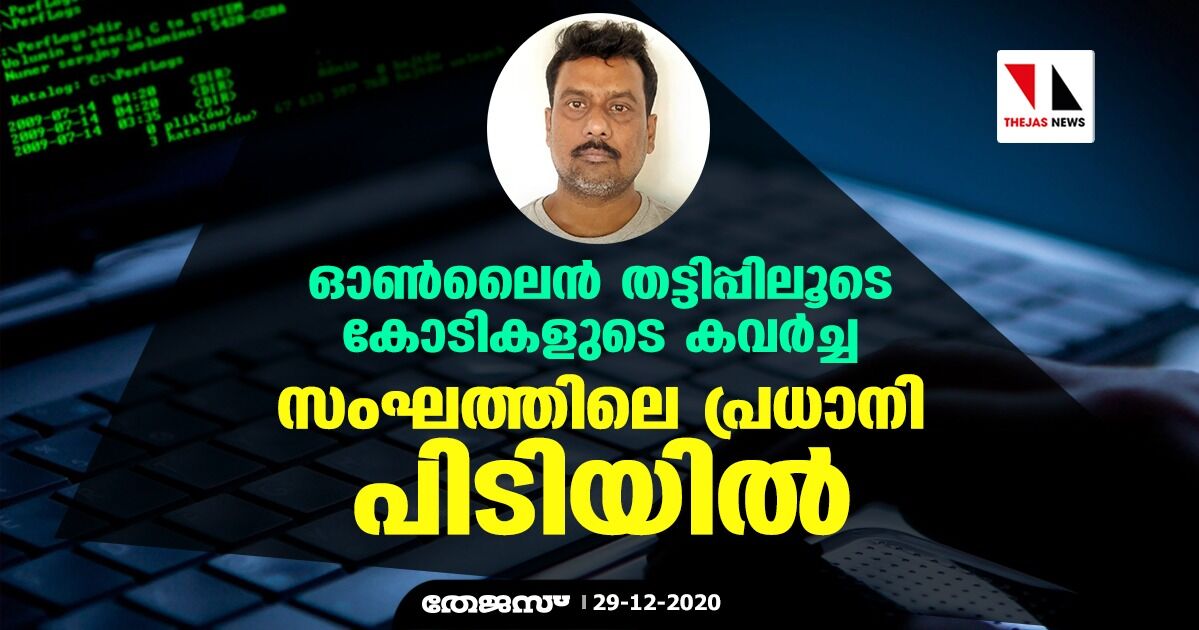 ഓണ്‍ലൈന്‍ തട്ടിപ്പിലൂടെ കോടികളുടെ കവര്‍ച്ച; സംഘത്തിലെ പ്രധാനി പിടിയില്‍