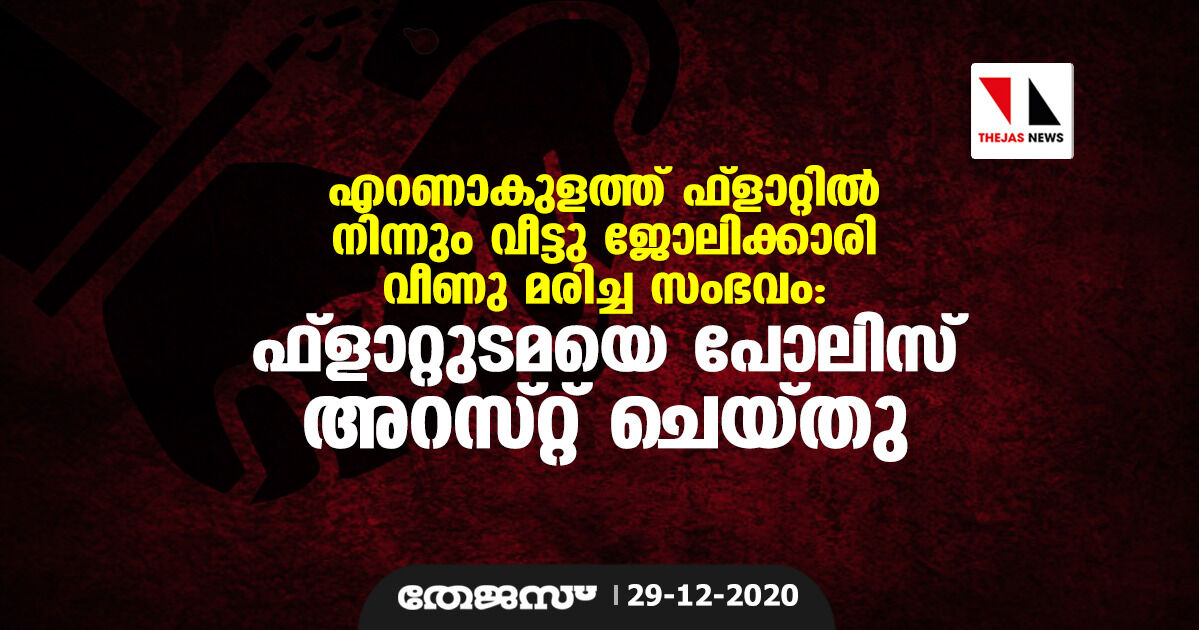 എറണാകുളത്ത് ഫ്‌ളാറ്റില്‍ നിന്നും വീട്ടു ജോലിക്കാരി വീണു മരിച്ച സംഭവം: ഫ്‌ളാറ്റുടമയെ പോലിസ് അറസ്റ്റു ചെയ്തു