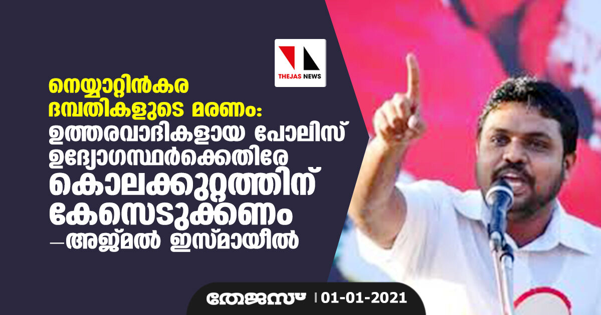 നെയ്യാറ്റിന്കര ദമ്പതികളുടെ മരണം: ഉത്തരവാദികളായ പോലിസ് ഉദ്യോഗസ്ഥര്ക്കെതിരേ കൊലക്കുറ്റത്തിന് കേസെടുക്കണം-അജ്മല് ഇസ്മായീല് നെയ്യാറ്റിന്കര ദമ്പതികളുടെ മരണം: ഉത്തരവാദികളായ പോലിസ് ഉദ്യോഗസ്ഥര്ക്കെതിരേ കൊലക്കുറ്റത്തിന് കേസെടുക്കണം-അജ്മല് ഇസ്മായീല്