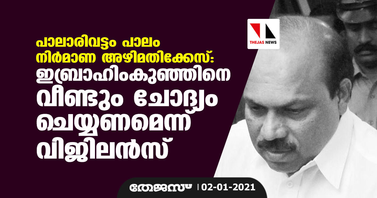 പാലാരിവട്ടം പാലം നിര്‍മ്മാണ അഴിമതിക്കേസ്: ഇബ്രാഹിംകുഞ്ഞിനെ വീണ്ടും ചോദ്യം ചെയ്യണമെന്ന് വിജിലന്‍സ്