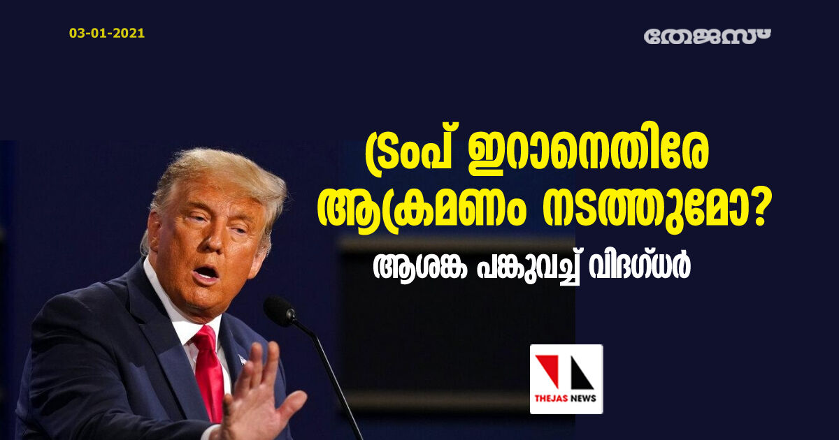 ട്രംപ് ഇറാനെതിരേ ആക്രമണം നടത്തുമോ? ആശങ്ക പങ്കുവച്ച് വിദഗ്ധര്‍