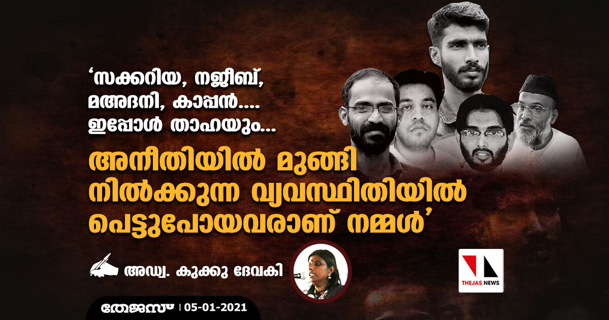 സക്കറിയ, നജീബ്, മഅ്ദനി, കാപ്പന്‍....ഇപ്പോള്‍ താഹയും...    അനീതിയില്‍ മുങ്ങി നില്‍ക്കുന്ന വ്യവസ്ഥിതിയില്‍ പെട്ടുപോയവരാണ് നമ്മള്‍: അഡ്വ. കുക്കു ദേവകി