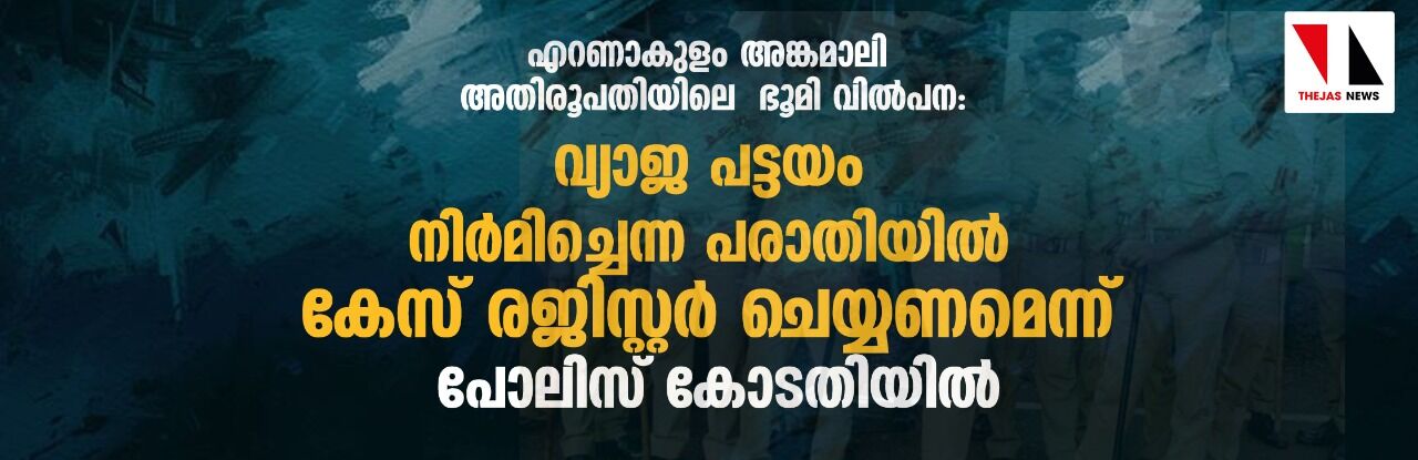 എറണാകുളം -അങ്കമാലി അതിരൂപതയിലെ ഭൂമി വില്‍പന: വ്യാജ പട്ടയം നിര്‍മിച്ചെന്ന പരാതിയില്‍ കേസ് രജിസ്റ്റര്‍ ചെയ്യണമെന്ന് പോലിസ് കോടതിയില്‍