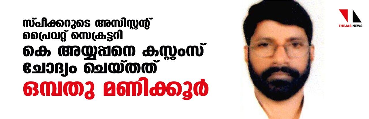 സ്പീക്കറുടെ അസിസ്റ്റന്റ് പ്രൈവറ്റ് സെക്രട്ടറി കെ അയ്യപ്പനെ കസ്റ്റംസ് ചോദ്യം ചെയ്തത് ഒമ്പതു മണിക്കൂര് സ്പീക്കറുടെ അസിസ്റ്റന്റ് പ്രൈവറ്റ് സെക്രട്ടറി കെ അയ്യപ്പനെ കസ്റ്റംസ് ചോദ്യം ചെയ്തത് ഒമ്പതു മണിക്കൂര്