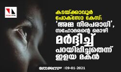 ക​ട​യ്ക്കാ​വൂ​ർ പോ​ക്സോ കേ​സ്: അ​മ്മ നി​ര​പ​രാ​ധി, സ​ഹോ​ദ​ര​ന്‍റെ മൊ​ഴി മ​ർ​ദ്ദി​ച്ച് പ​റ​യി​പ്പി​ച്ച​തെ​ന്ന് ഇ​ള​യ മ​ക​ൻ