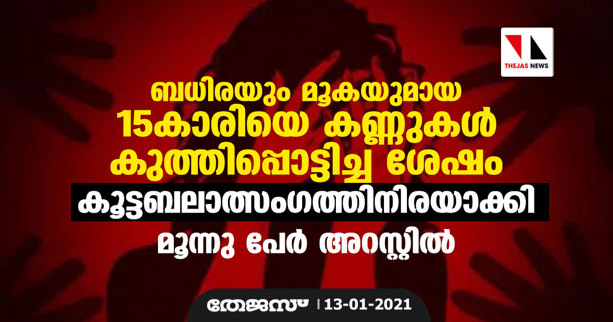 ബധിരയും മൂകയുമായ 15കാരിയെ കണ്ണുകള്‍ കുത്തിപ്പൊട്ടിച്ച ശേഷം കൂട്ടബലാത്സംഗത്തിനിരയാക്കി