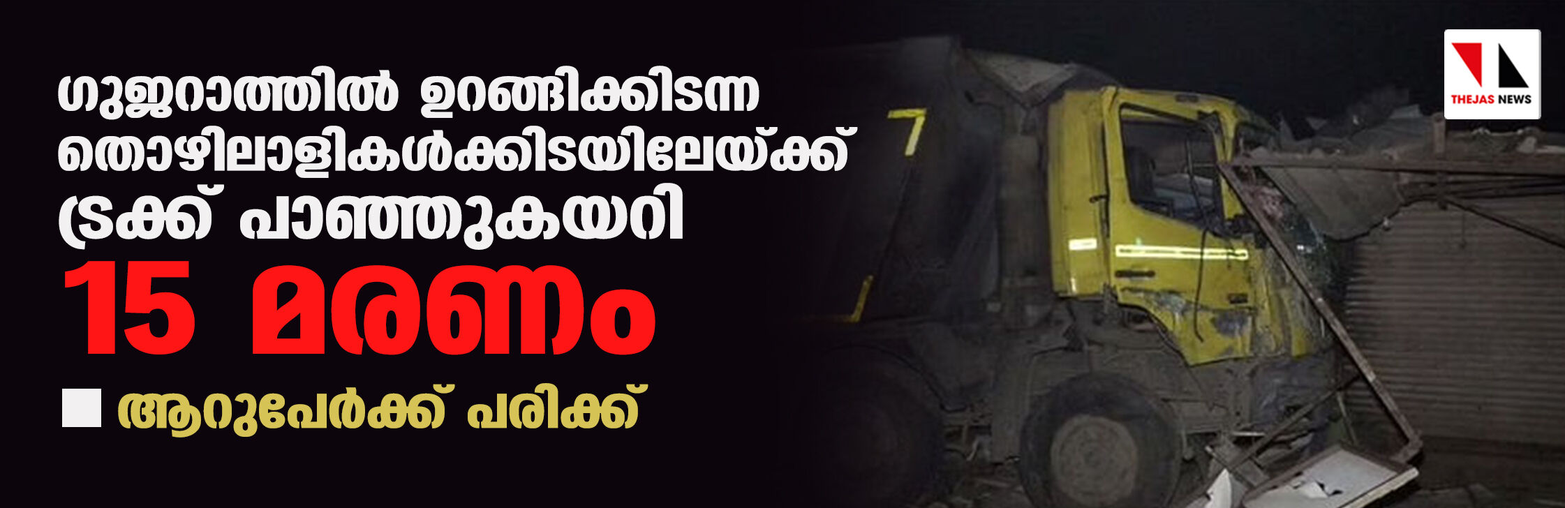 ഗുജറാത്തില് ഉറങ്ങിക്കിടന്ന തൊഴിലാളികള്ക്കിടയിലേയ്ക്ക് ട്രക്ക് പാഞ്ഞുകയറി 15 മരണം; ആറുപേര്ക്ക് പരിക്ക് ഗുജറാത്തില് ഉറങ്ങിക്കിടന്ന തൊഴിലാളികള്ക്കിടയിലേയ്ക്ക് ട്രക്ക് പാഞ്ഞുകയറി 15 മരണം; ആറുപേര്ക്ക് പരിക്ക്