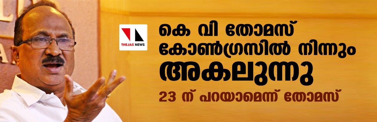 കെ വി തോമസ് കോണ്ഗ്രസില് നിന്നും അകലുന്നു;23 ന് പറയാമെന്ന് തോമസ് കെ വി തോമസ് കോണ്ഗ്രസില് നിന്നും അകലുന്നു;23 ന് പറയാമെന്ന് തോമസ്