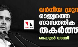 വര്ഗീയ ധ്രുവീകരണം രാജ്യത്തെ സാമ്പത്തിക മേഖല തകര്ത്തു: രാഹുല് ഗാന്ധി വര്ഗീയ ധ്രുവീകരണം രാജ്യത്തെ സാമ്പത്തിക മേഖല തകര്ത്തു: രാഹുല് ഗാന്ധി