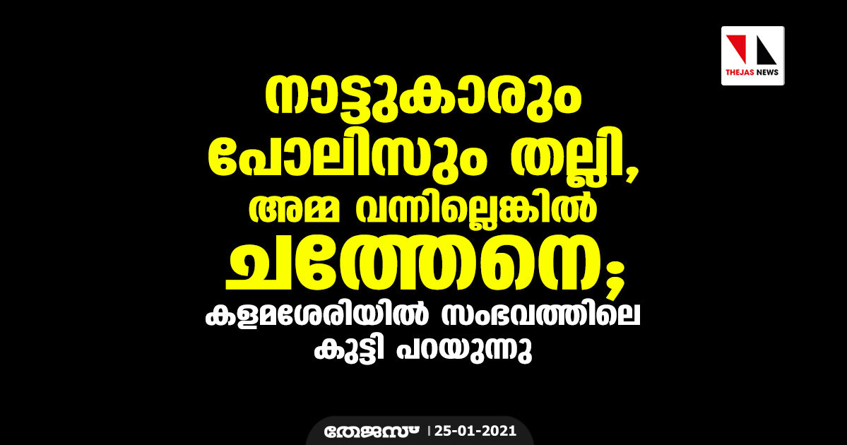 നാട്ടുകാരും പോലിസും തല്ലി, അമ്മ വന്നില്ലെങ്കില് ചത്തേനെ; കളമശേരി സംഭവത്തിലെ കുട്ടി പറയുന്നു നാട്ടുകാരും പോലിസും തല്ലി, അമ്മ വന്നില്ലെങ്കില് ചത്തേനെ; കളമശേരി സംഭവത്തിലെ കുട്ടി പറയുന്നു