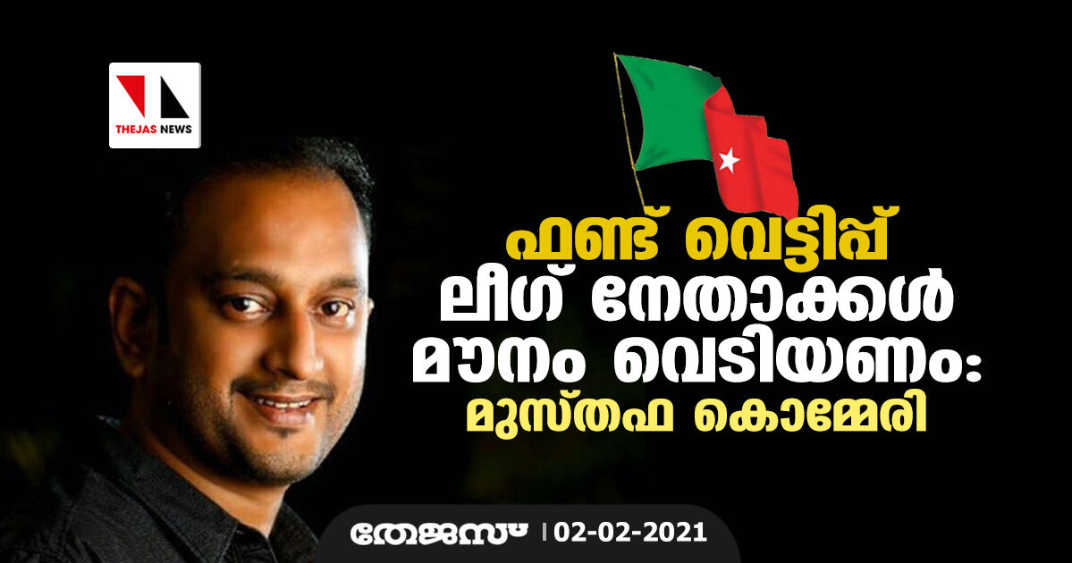 ഫണ്ട് വെട്ടിപ്പ്: ലീഗ് നേതാക്കള്‍ മൗനം വെടിയണം: മുസ്തഫ കൊമ്മേരി