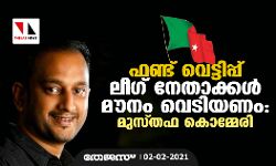 ഫണ്ട് വെട്ടിപ്പ്: ലീഗ് നേതാക്കള്‍ മൗനം വെടിയണം: മുസ്തഫ കൊമ്മേരി