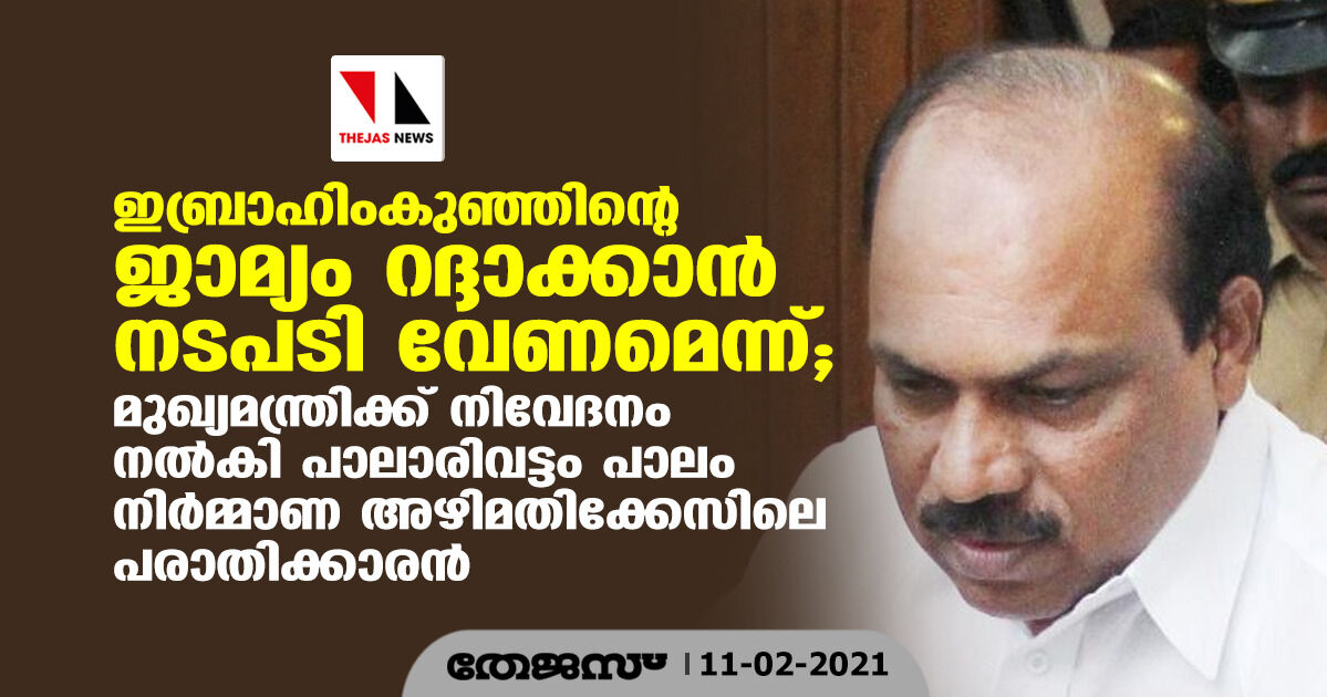 ഇബ്രാഹിംകുഞ്ഞിന്റെ ജാമ്യം റദ്ദാക്കാന്‍ നടപടി വേണമെന്ന് ;മുഖ്യമന്ത്രിക്ക് നിവേദനം നല്‍കി പാലാരിവട്ടം പാലം നിര്‍മ്മാണ അഴിമതിക്കേസിലെ പരാതിക്കാരന്‍