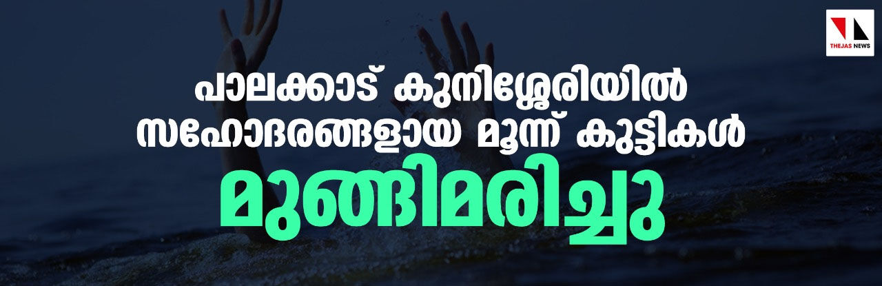 പാലക്കാട് കുനിശ്ശേരിയില് സഹോദരങ്ങളായ മൂന്ന് കുട്ടികള് മുങ്ങിമരിച്ചു പാലക്കാട് കുനിശ്ശേരിയില് സഹോദരങ്ങളായ മൂന്ന് കുട്ടികള് മുങ്ങിമരിച്ചു