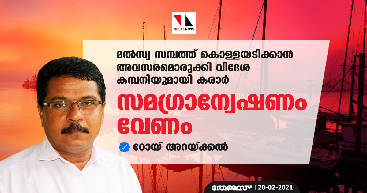 മല്‍സ്യ സമ്പത്ത് കൊള്ളയടിക്കാന്‍ അവസരമൊരുക്കി വിദേശ കമ്പനിയുമായി കരാര്‍: സമഗ്രാന്വേഷണം വേണം റോയ് അറയ്ക്കല്‍