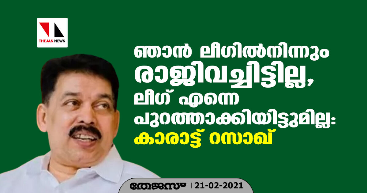 ഞാന്‍ ലീഗില്‍നിന്നും രാജിവെച്ചിട്ടില്ല, ലീഗ് എന്നെ പുറത്താക്കിയിട്ടുമില്ല: കാരാട്ട് റസാഖ്