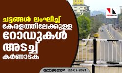 ചട്ടങ്ങള്‍ ലംഘിച്ച് കേരളത്തിലേക്കുള്ള റോഡുകള്‍ അടച്ച് കര്‍ണാടക