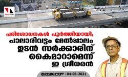 പരിശോധനകള്‍ പൂര്‍ത്തിയായി; പാലാരിവട്ടം മേല്‍പ്പാലം ഉടന്‍ സര്‍ക്കാരിന് കൈമാറുമെന്ന് ഇ ശ്രീധരന്‍