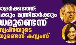 ഡോളര്‍ക്കടത്ത്: മുഖമന്ത്രിക്കും മന്ത്രിമാര്‍ക്കും ബന്ധമുണ്ടെന്ന് സ്വപ്‌നയുടെ മൊഴിയുണ്ടെന്ന് കസ്റ്റംസ്