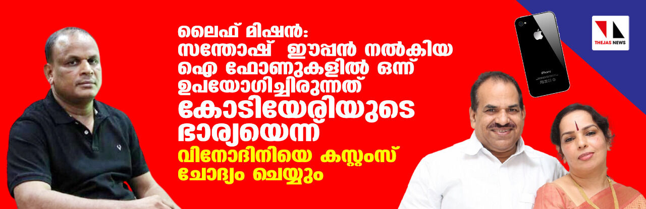 ലൈഫ് മിഷന്‍: സന്തോഷ് ഈപ്പന്‍ നല്‍കിയ ഐ ഫോണുകളില്‍ ഒന്ന് ഉപയോഗിച്ചിരുന്നത് കൊടിയേരിയുടെ ഭാര്യയെന്ന്; വിനോദിനിയെ കസ്റ്റംസ് ചോദ്യം ചെയ്യും