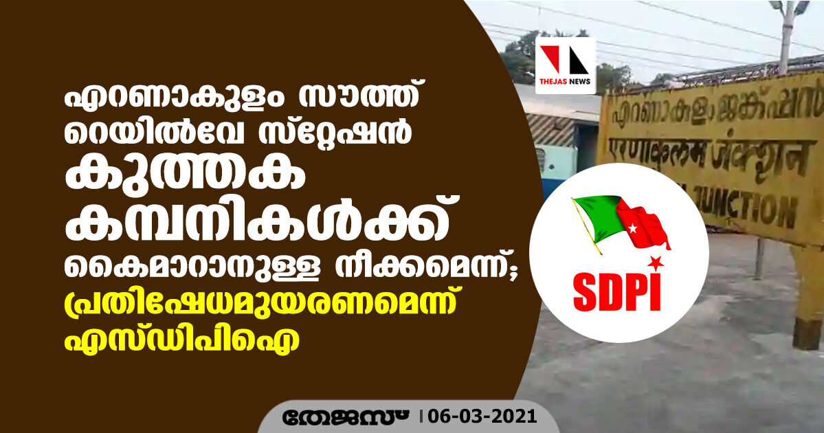 എറണാകുളം സൗത്ത് റെയില്‍വേ സ്റ്റേഷന്‍ കുത്തക കമ്പനികള്‍ക്ക് കൈമാറാനുള്ള നീക്കമെന്ന്; പ്രതിഷേധമുയരണമെന്ന് എസ്ഡിപിഐ