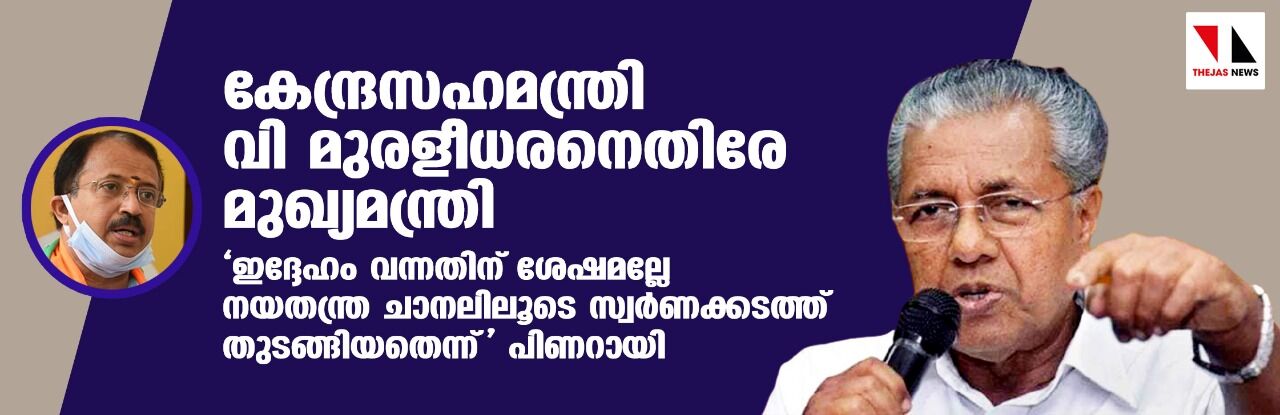 കേന്ദ്രസഹമന്ത്രി വി മുരളീധരനെതിരേ മുഖ്യമന്ത്രി; ഇദ്ദേഹം വന്നതിന് ശേഷമല്ലേ നയതന്ത്ര ചാനലിലൂടെ സ്വര്‍ണക്കടത്ത് തുടങ്ങിയതെന്ന് പിണറായി