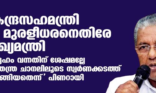 കേന്ദ്രസഹമന്ത്രി വി മുരളീധരനെതിരേ മുഖ്യമന്ത്രി; ഇദ്ദേഹം വന്നതിന് ശേഷമല്ലേ നയതന്ത്ര ചാനലിലൂടെ സ്വര്‍ണക്കടത്ത് തുടങ്ങിയതെന്ന് പിണറായി