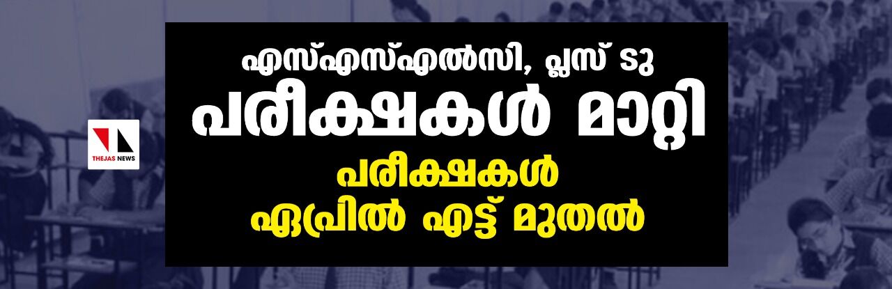എസ്എസ്എല്‍സി, പ്ലസ് ടു പരീക്ഷകള്‍ മാറ്റി: പരീക്ഷകള്‍ ഏപ്രില്‍ എട്ട് മുതല്‍