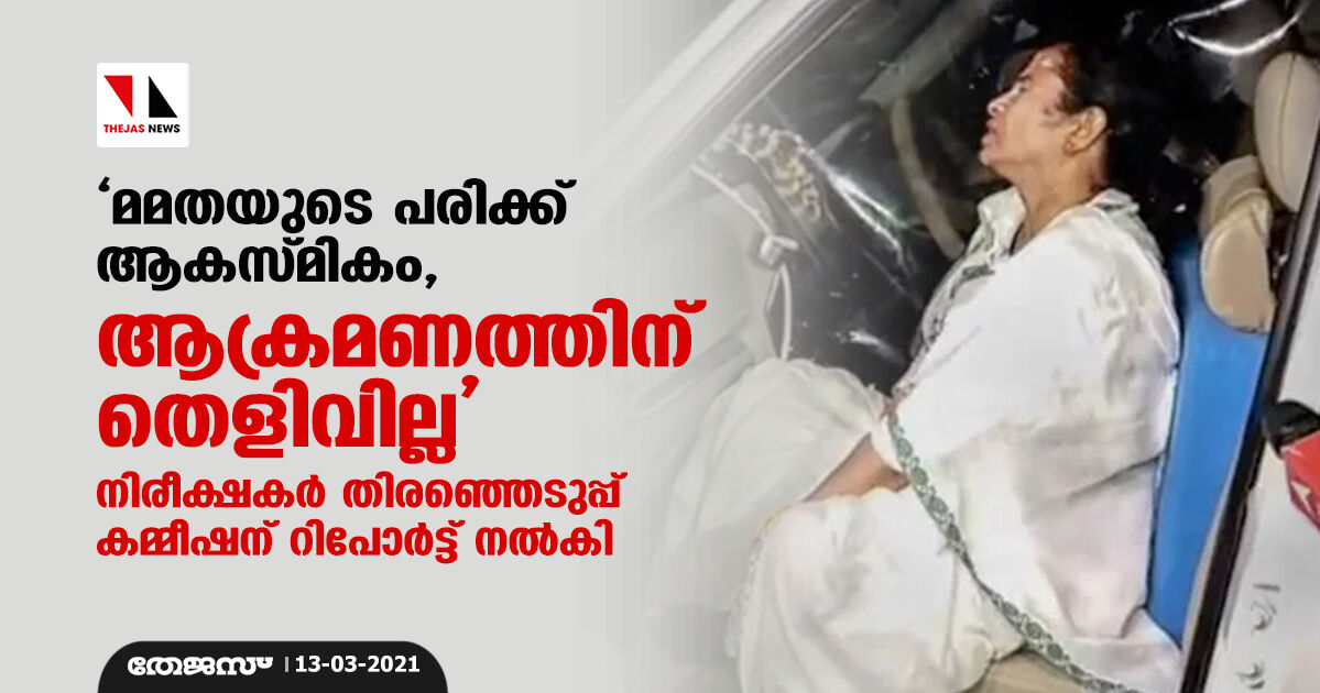 മമതയുടെ പരിക്ക് ആകസ്മികം, ആക്രമണത്തിന് തെളിവില്ല: നിരീക്ഷകര്‍ തിരഞ്ഞെടുപ്പ് കമ്മീഷന് റിപോര്‍ട്ട് നല്‍കി