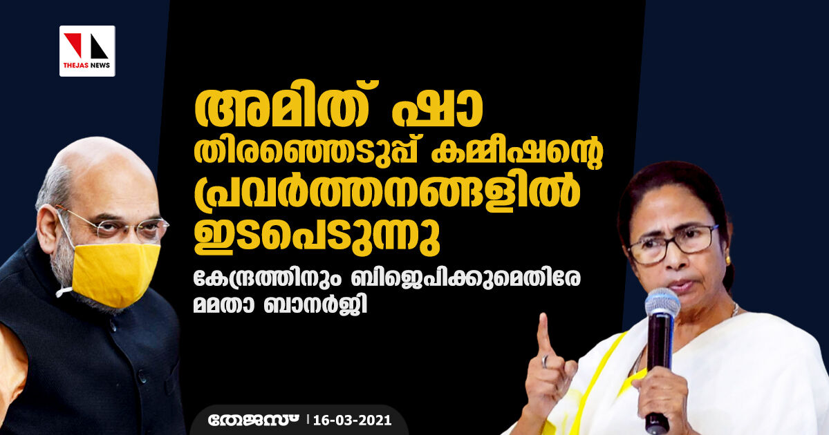 അമിത് ഷാ തിരഞ്ഞെടുപ്പ് കമ്മീഷന്റെ പ്രവര്‍ത്തനങ്ങളില്‍ ഇടപെടുന്നു; കേന്ദ്രത്തിനും ബിജെപിക്കുമെതിരേ മമതാ ബാനര്‍ജി