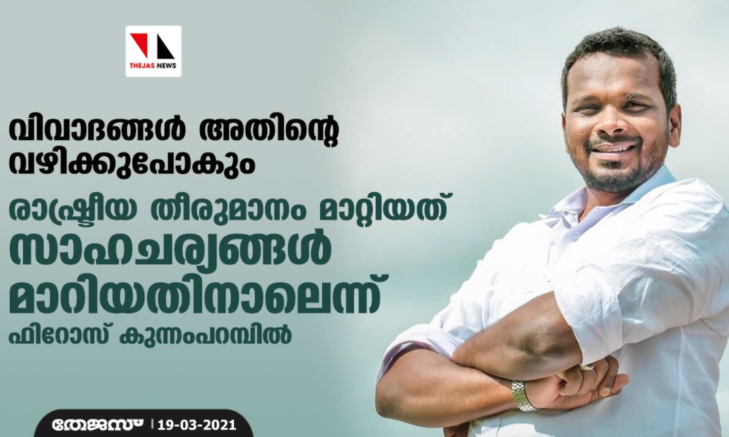 വിവാദങ്ങള് അതിന്റെ വഴിക്കുപോകും: രാഷ്ട്രീയ തീരുമാനം മാറ്റിയത് സാഹചര്യങ്ങള് മാറിയതിനാലെന്ന് ഫിറോസ് കുന്നംപറമ്പില് വിവാദങ്ങള് അതിന്റെ വഴിക്കുപോകും: രാഷ്ട്രീയ തീരുമാനം മാറ്റിയത് സാഹചര്യങ്ങള് മാറിയതിനാലെന്ന് ഫിറോസ് കുന്നംപറമ്പില്