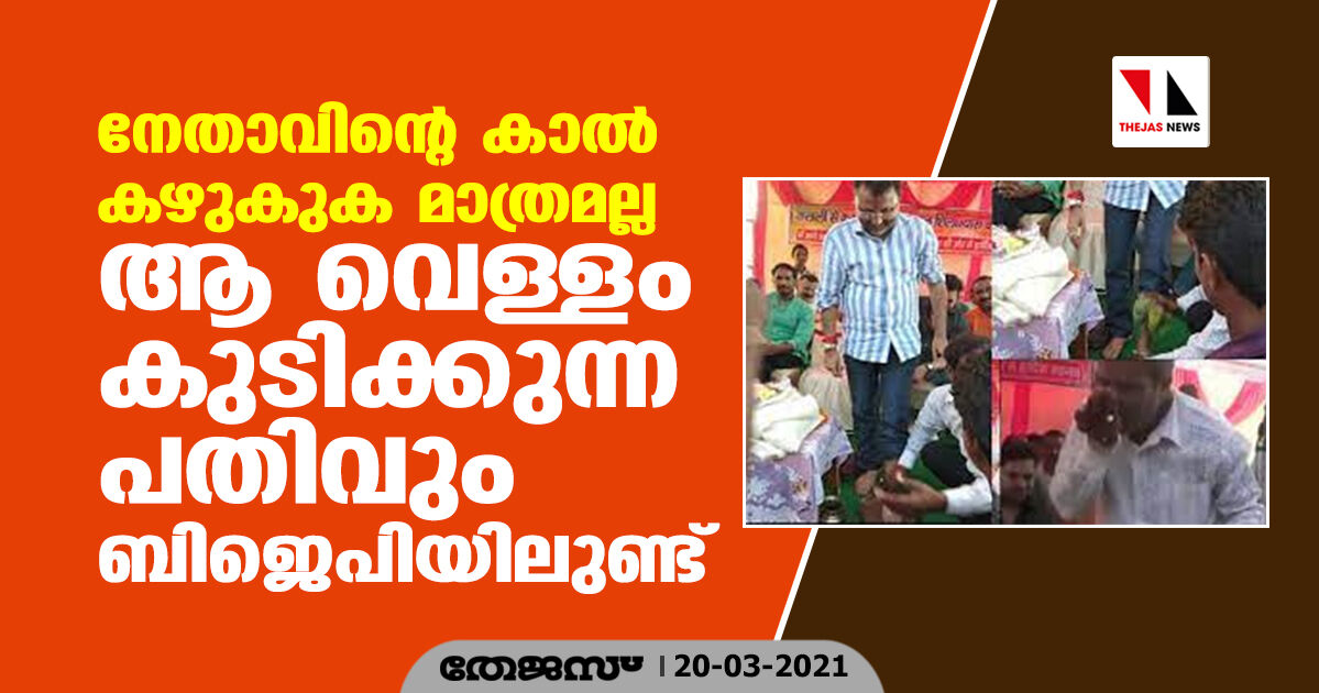 നേതാവിന്റെ കാല്‍ കഴുകുക മാത്രമല്ല ആ വെള്ളം കുടിക്കുന്ന പതിവും ബിജെപിയിലുണ്ട്