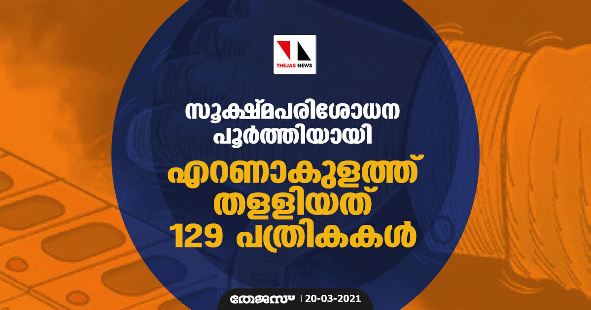 സൂക്ഷ്മപരിശോധന പൂര്‍ത്തിയായി; എറണാകുളത്ത് തളളിയത് 129 പത്രികകള്‍