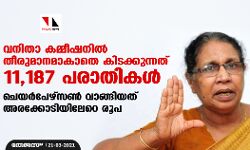 വനിതാ കമ്മീഷനില്‍ തീരുമാനമാകാതെ കിടക്കുന്നത് 11,187 പരാതികള്‍: ചെയര്‍പേഴ്‌സണ്‍ വാങ്ങിയത് അരക്കോടിയിലേറെ രൂപ