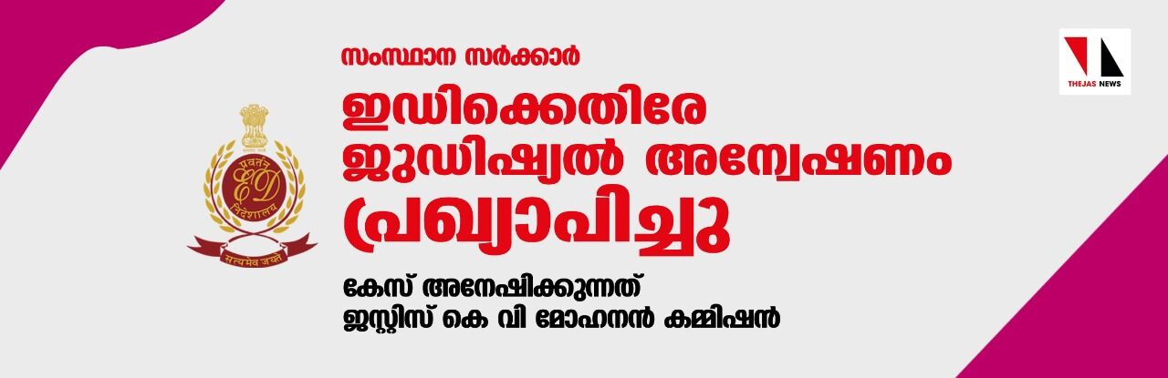 സംസ്ഥാന സര്‍ക്കാര്‍ ഇഡിക്കെതിരേ ജുഡിഷ്യല്‍ അന്വേഷണം പ്രഖ്യാപിച്ചു