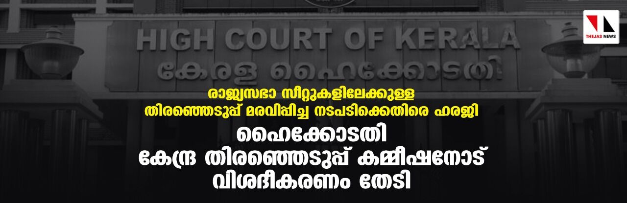 രാജ്യസഭാ സീറ്റുകളിലേക്കുള്ള തിരഞ്ഞെടുപ്പ് മരവിപ്പിച്ച നടപടിക്കെതിരെ ഹരജി; ഹൈക്കോടതി കേന്ദ്ര തിരഞ്ഞെടുപ്പ് കമ്മീഷനോട് വിശദീകരണം തേടി