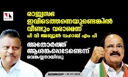 രാജ്യസഭ ഇവിടെത്തന്നെയുണ്ടെങ്കില്‍ വീണ്ടും വരാമെന്ന് പി വി അബ്ദുല്‍ വഹാബ് എം പി; അതോര്‍ത്ത് ആശങ്കപ്പെടേണ്ടെന്ന് വെങ്കയ്യനായിഡു
