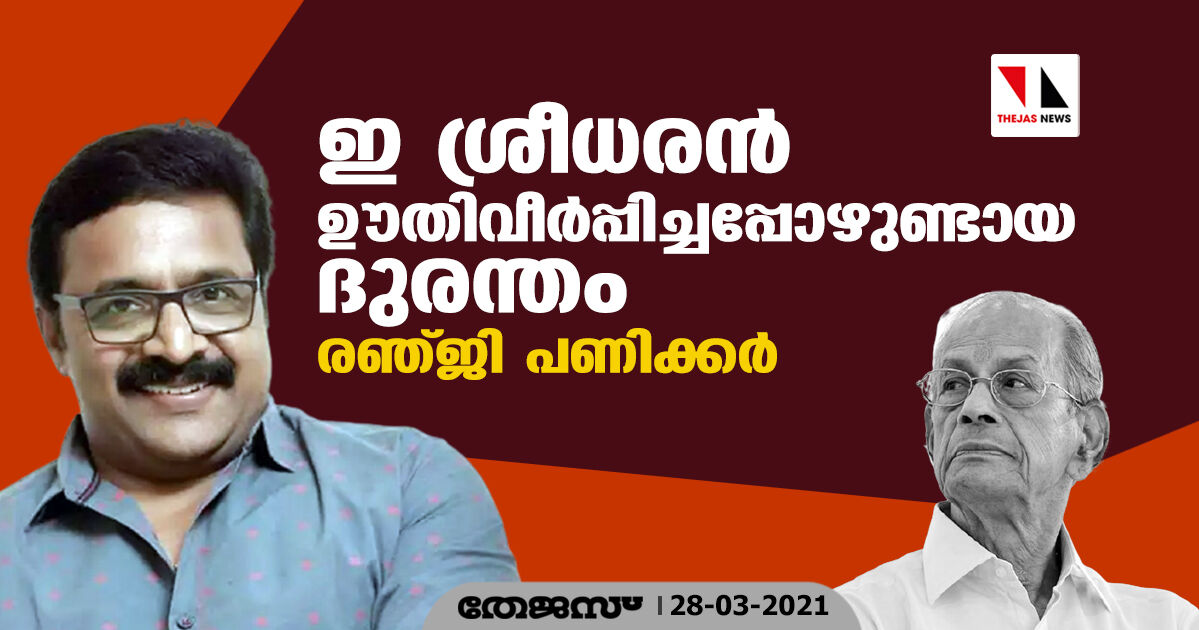 ഇ ശ്രീധരന്‍ ഊതിവീര്‍പ്പിച്ചപ്പോഴുണ്ടായ ദുരന്തം: രഞ്ജി പണിക്കര്‍