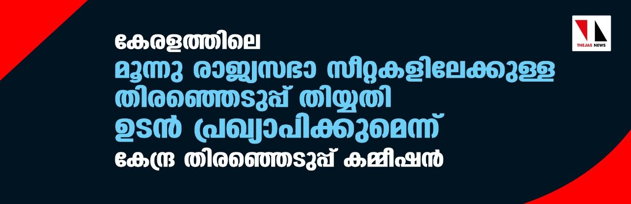 കേരളത്തിലെ മൂന്നു രാജ്യസഭാ സീറ്റകളിലേക്കുള്ള തിരഞ്ഞെടുപ്പ് തിയ്യതി ഉടന് പ്രഖ്യാപിക്കുമെന്ന് കേന്ദ്ര തിരഞ്ഞെടുപ്പ് കമ്മീഷന് കേരളത്തിലെ മൂന്നു രാജ്യസഭാ സീറ്റകളിലേക്കുള്ള തിരഞ്ഞെടുപ്പ് തിയ്യതി ഉടന് പ്രഖ്യാപിക്കുമെന്ന് കേന്ദ്ര തിരഞ്ഞെടുപ്പ് കമ്മീഷന്