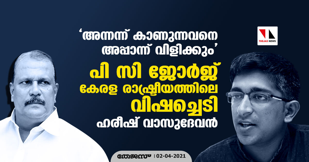 അന്നന്ന് കാണുന്നവനെ അപ്പാന്ന് വിളിക്കും;  പി സി ജോര്‍ജ് കേരള രാഷ്ട്രീയത്തിലെ വിഷച്ചെടിയാണെന്ന് ഹരീഷ് വാസുദേവന്‍