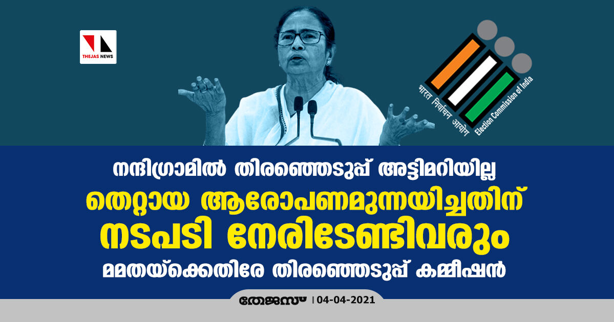 നന്ദിഗ്രാമില്‍ തിരഞ്ഞെടുപ്പ് അട്ടിമറിയില്ല, തെറ്റായ ആരോപണമുന്നയിച്ചതിന് നടപടി നേരിടേണ്ടിവരും; മമതയ്‌ക്കെതിരേ തിരഞ്ഞെടുപ്പ് കമ്മീഷന്‍