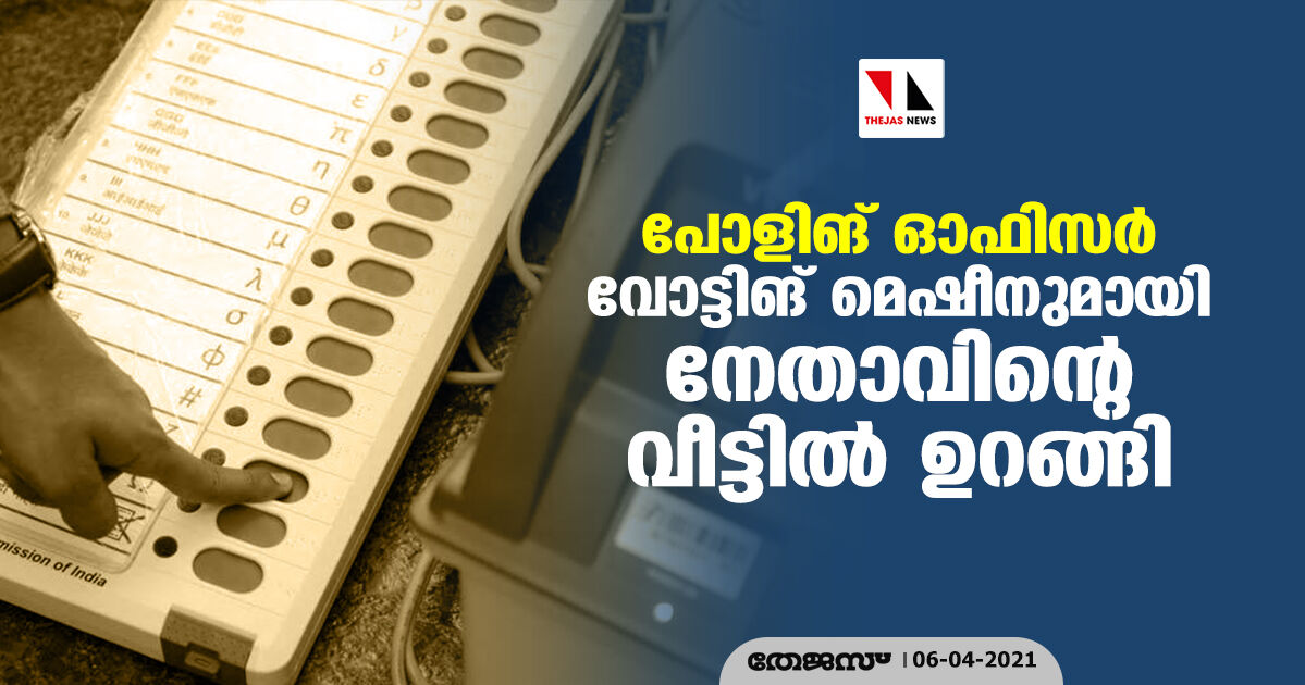 പോളിങ് ഓഫിസര്‍ വോട്ടിങ് മെഷീനുമായി നേതാവിന്റെ വീട്ടില്‍ ഉറങ്ങി