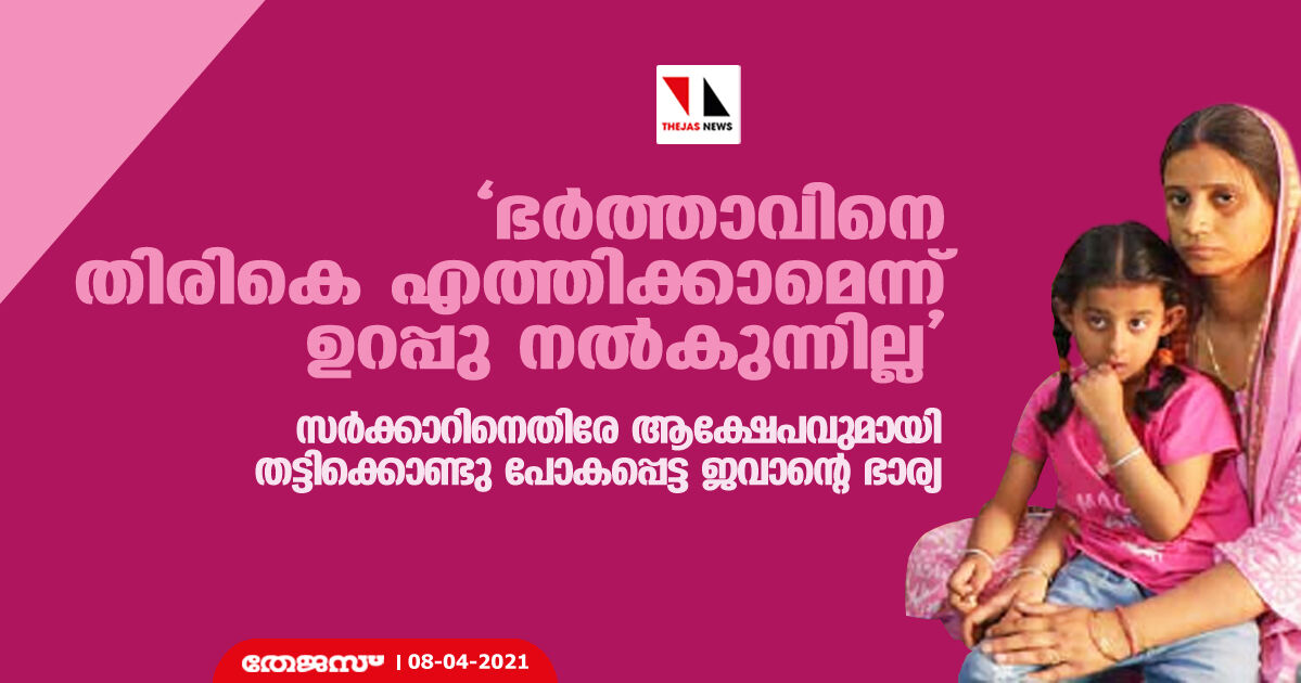 ഭര്‍ത്താവിനെ തിരികെ എത്തിക്കാമെന്ന് ഉറപ്പു നല്‍കുന്നില്ല ; സര്‍ക്കാറിനെതിരേ ആക്ഷേപവുമായി തട്ടിക്കൊണ്ടു പോകപ്പെട്ട ജവാന്റെ ഭാര്യ