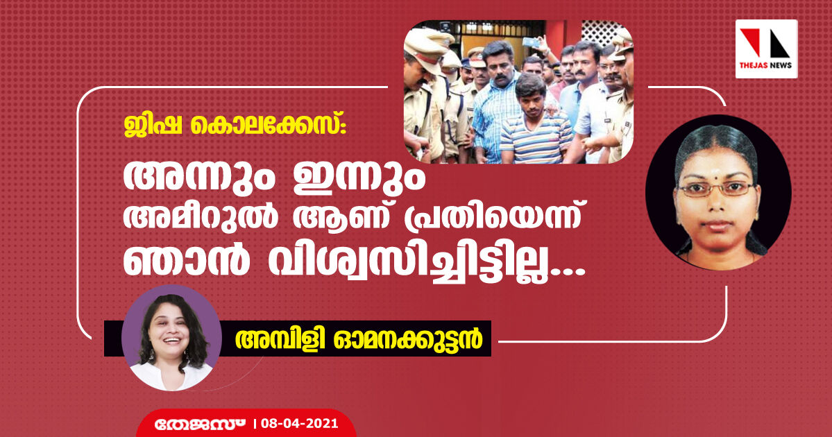 ജിഷ കൊലക്കേസ്: അന്നും ഇന്നും അമീറുല്‍ ആണ് പ്രതിയെന്ന് ഞാന്‍ വിശ്വസിച്ചിട്ടില്ല...: അമ്പിളി ഓമനക്കുട്ടന്‍