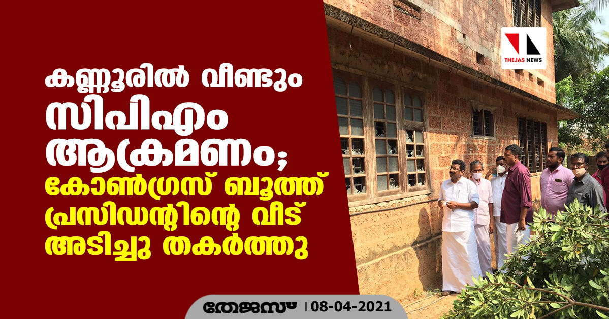 കണ്ണൂരില്‍ വീണ്ടും സിപിഎം ആക്രമണം;  കോണ്‍ഗ്രസ് ബൂത്ത് പ്രസിഡന്റിന്റെ വീട് അടിച്ചു തകര്‍ത്തു