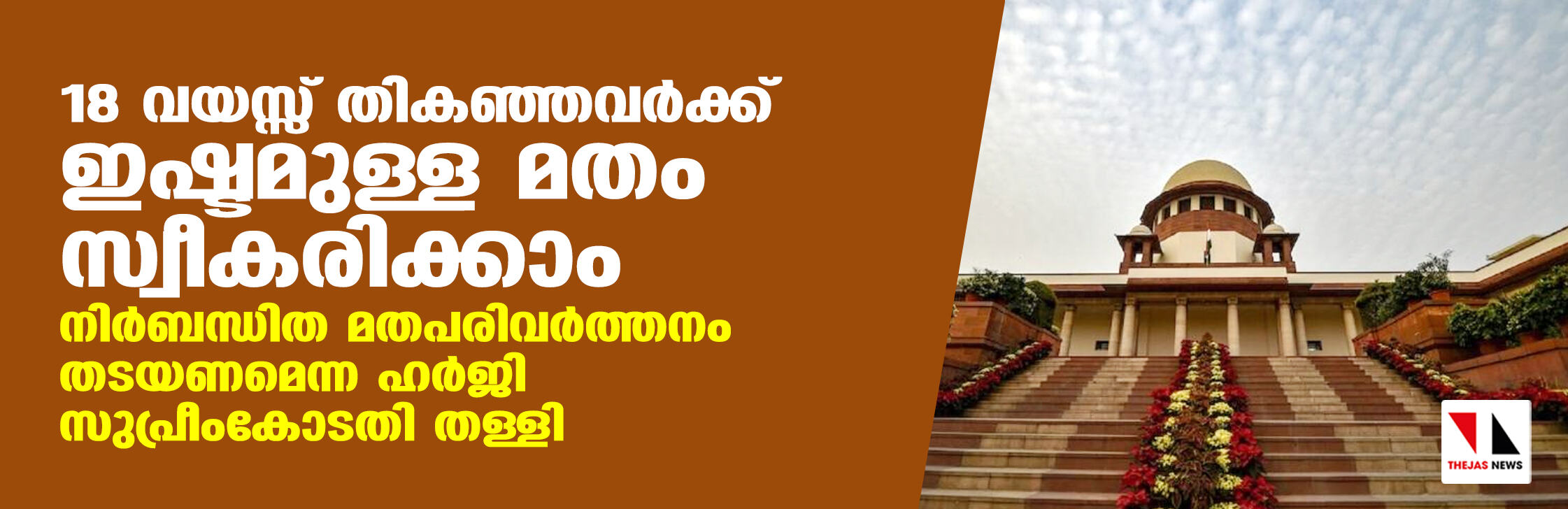 18 വയസ്സ് തികഞ്ഞവര്ക്ക് ഇഷ്ടമുള്ള മതം സ്വീകരിക്കാം; നിര്ബന്ധിത മതപരിവര്ത്തനം തടയണമെന്ന ഹര്ജി സുപ്രീംകോടതി തള്ളി 18 വയസ്സ് തികഞ്ഞവര്ക്ക് ഇഷ്ടമുള്ള മതം സ്വീകരിക്കാം; നിര്ബന്ധിത മതപരിവര്ത്തനം തടയണമെന്ന ഹര്ജി സുപ്രീംകോടതി തള്ളി