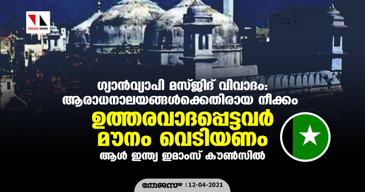 ഗ്യാന്‍വ്യാപി മസ്ജിദ് വിവാദം: ആരാധനാലയങ്ങള്‍ക്കെതിരായ നീക്കം ഉത്തരവാദപ്പെട്ടവര്‍ മൗനം വെടിയണം-ആള്‍ ഇന്ത്യ ഇമാംസ് കൗണ്‍സില്‍